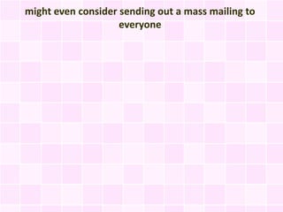 might even consider sending out a mass mailing to
                    everyone
 