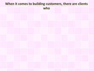 When it comes to building customers, there are clients
                        who
 