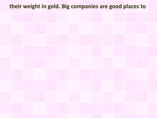 their weight in gold. Big companies are good places to
 