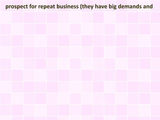 prospect for repeat business (they have big demands and
 