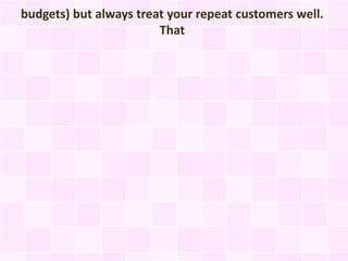 budgets) but always treat your repeat customers well.
                        That
 