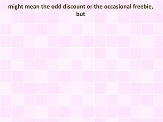 might mean the odd discount or the occasional freebie,
                        but
 