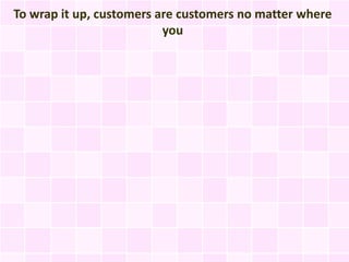 To wrap it up, customers are customers no matter where
                          you
 