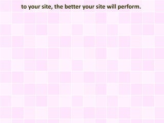 to your site, the better your site will perform.
 