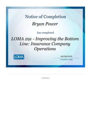 ↑ Fold Here ↑
Notice of Completion
Bryan Power
has completed
LOMA 291 - Improving the Bottom
Line: Insurance Company
Operations
________________________
Completion Date
20/09/2016
 