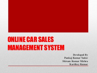 ONLINE CAR SALES
MANAGEMENT SYSTEM
Developed By
Pankaj Kumar Yadav
Shivam Kumar Mishra
Kartikey Kumar
 