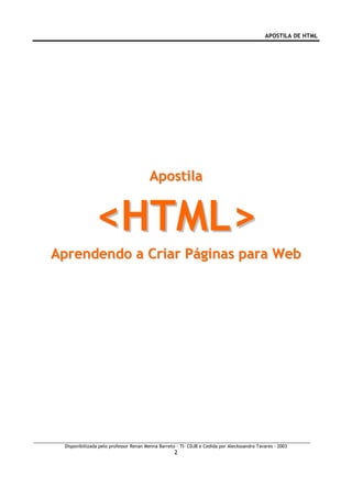 APOSTILA DE HTML




                                       Apostila


               <HTML>
Aprendendo a Criar Páginas para Web




 Disponibilizada pelo professor Renan Menna Barreto – TI- CDJB e Cedida por Aleckssandro Tavares - 2003
                                                   2
 