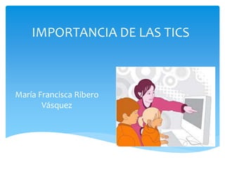 IMPORTANCIA DE LAS TICS
María Francisca Ribero
Vásquez
 