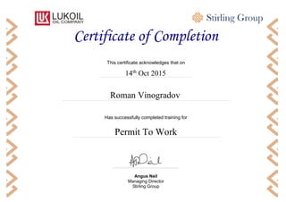 R
Has successfully completed training for
Certificate of Completion
Angus Neil
Managing Director
Stirling Group
Roman Vinogradov
14th
Oct 2015
Permit To Work
This certificate acknowledges that on
 