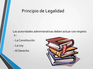 Principio de Legalidad
Las autoridades administrativas deben actuar con respeto
a :
- La Constitución
- La Ley
- Al Derecho
 