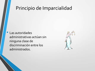 Principio de Imparcialidad
• Las autoridades
administrativas actúan sin
ninguna clase de
discriminación entre los
administrados.
 