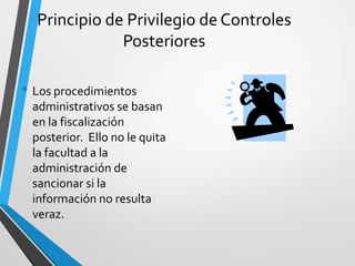Principio de Privilegio de Controles
Posteriores
• Los procedimientos
administrativos se basan
en la fiscalización
posterior. Ello no le quita
la facultad a la
administración de
sancionar si la
información no resulta
veraz.
 