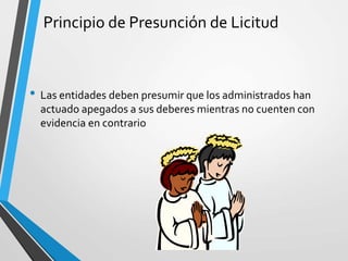 Principio de Presunción de Licitud
• Las entidades deben presumir que los administrados han
actuado apegados a sus deberes mientras no cuenten con
evidencia en contrario
 