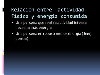 Relación entre actividad
física y energía consumida
 Una persona que realiza actividad intensa
necesita más energía
 Una persona en reposo menos energía ( leer,
pensar)
 