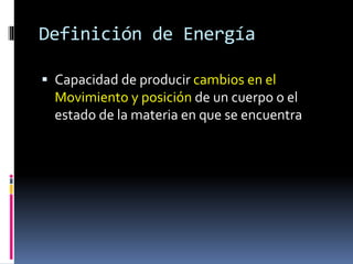Definición de Energía
 Capacidad de producir cambios en el
Movimiento y posición de un cuerpo o el
estado de la materia en que se encuentra
 
