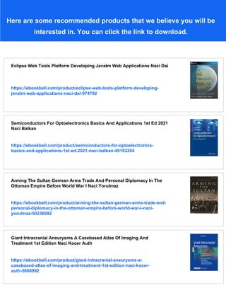 Here are some recommended products that we believe you will be
interested in. You can click the link to download.
Eclipse Web Tools Platform Developing Javatm Web Applications Naci Dai
https://ebookbell.com/product/eclipse-web-tools-platform-developing-
javatm-web-applications-naci-dai-974792
Semiconductors For Optoelectronics Basics And Applications 1st Ed 2021
Naci Balkan
https://ebookbell.com/product/semiconductors-for-optoelectronics-
basics-and-applications-1st-ed-2021-naci-balkan-49152204
Arming The Sultan German Arms Trade And Personal Diplomacy In The
Ottoman Empire Before World War I Naci Yorulmaz
https://ebookbell.com/product/arming-the-sultan-german-arms-trade-and-
personal-diplomacy-in-the-ottoman-empire-before-world-war-i-naci-
yorulmaz-50236992
Giant Intracranial Aneurysms A Casebased Atlas Of Imaging And
Treatment 1st Edition Naci Kocer Auth
https://ebookbell.com/product/giant-intracranial-aneurysms-a-
casebased-atlas-of-imaging-and-treatment-1st-edition-naci-kocer-
auth-5606992
 