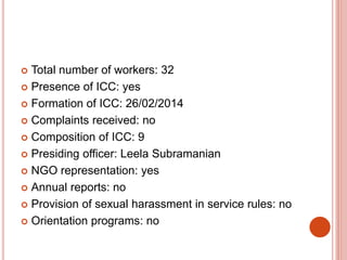  Total number of workers: 32
 Presence of ICC: yes
 Formation of ICC: 26/02/2014
 Complaints received: no
 Composition of ICC: 9
 Presiding officer: Leela Subramanian
 NGO representation: yes
 Annual reports: no
 Provision of sexual harassment in service rules: no
 Orientation programs: no
 
