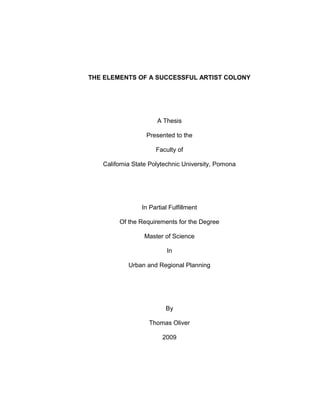 THE ELEMENTS OF A SUCCESSFUL ARTIST COLONY
A Thesis
Presented to the
Faculty of
California State Polytechnic University, Pomona
In Partial Fulfillment
Of the Requirements for the Degree
Master of Science
In
Urban and Regional Planning
By
Thomas Oliver
2009
 