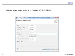 23 © 2012 IBM Corporation
1) Create a JVM server resource in Explorer, CEDA, or CPSM.
 