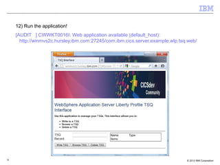 34 © 2012 IBM Corporation
12) Run the application!
[AUDIT ] CWWKT0016I: Web application available (default_host):
http://winmvs2c.hursley.ibm.com:27245/com.ibm.cics.server.example.wlp.tsq.web/
 