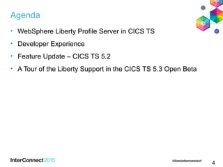 Agenda
• WebSphere Liberty Profile Server in CICS TS
• Developer Experience
• Feature Update – CICS TS 5.2
• A Tour of the Liberty Support in the CICS TS 5.3 Open Beta
4
 