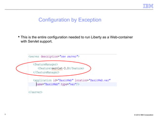 9 © 2012 IBM Corporation
Configuration by Exception
 This is the entire configuration needed to run Liberty as a Web-container
with Servlet support.
 