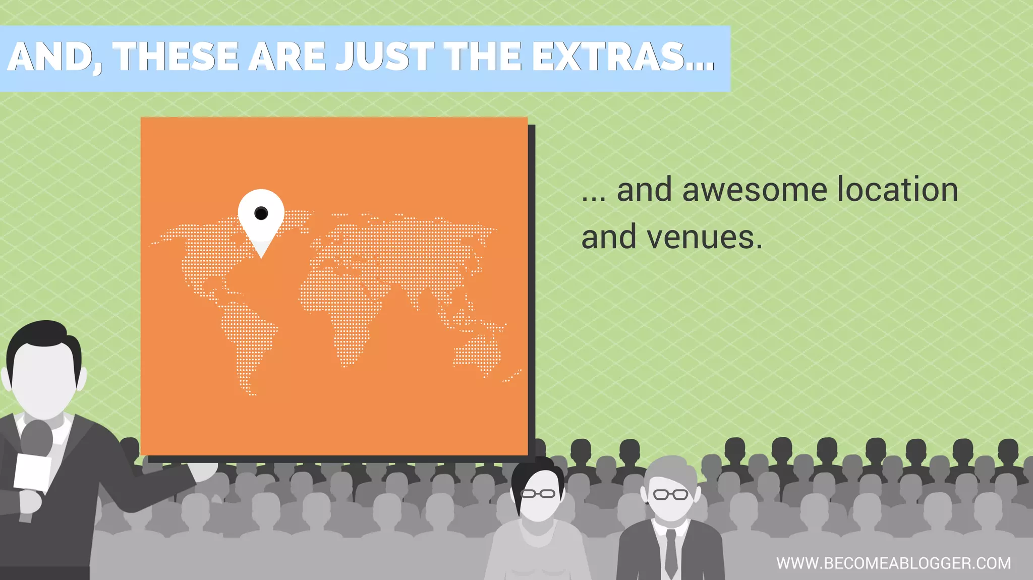 AND, THESE ARE JUST THE EXTRAS...AND, THESE ARE JUST THE EXTRAS...
WWW.BECOMEABLOGGER.COM
... and awesome location
and venues.