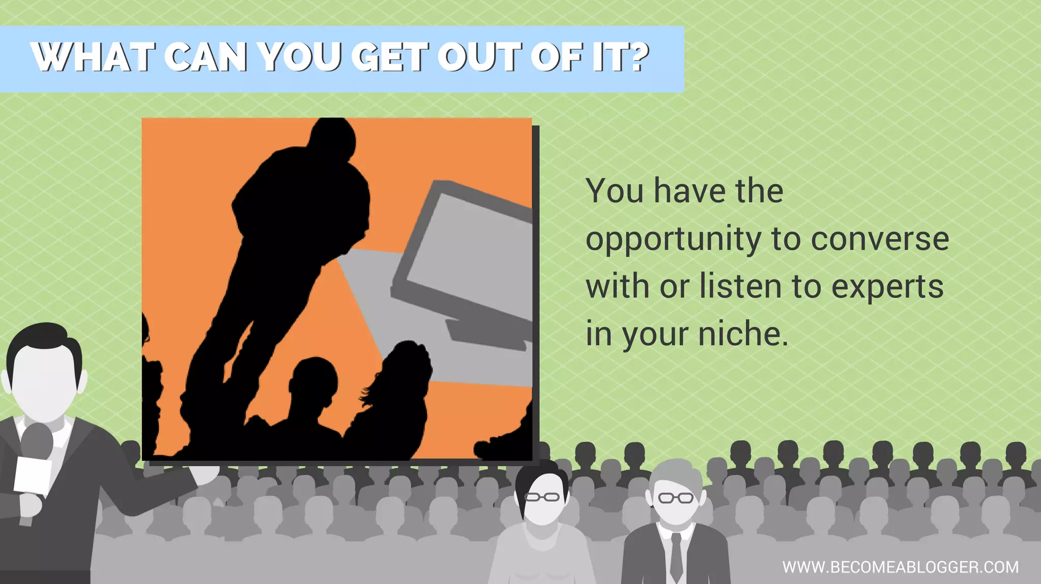 WHAT CAN YOU GET OUT OF IT?WHAT CAN YOU GET OUT OF IT?
WWW.BECOMEABLOGGER.COM
You have the
opportunity to converse
with or listen to experts
in your niche.