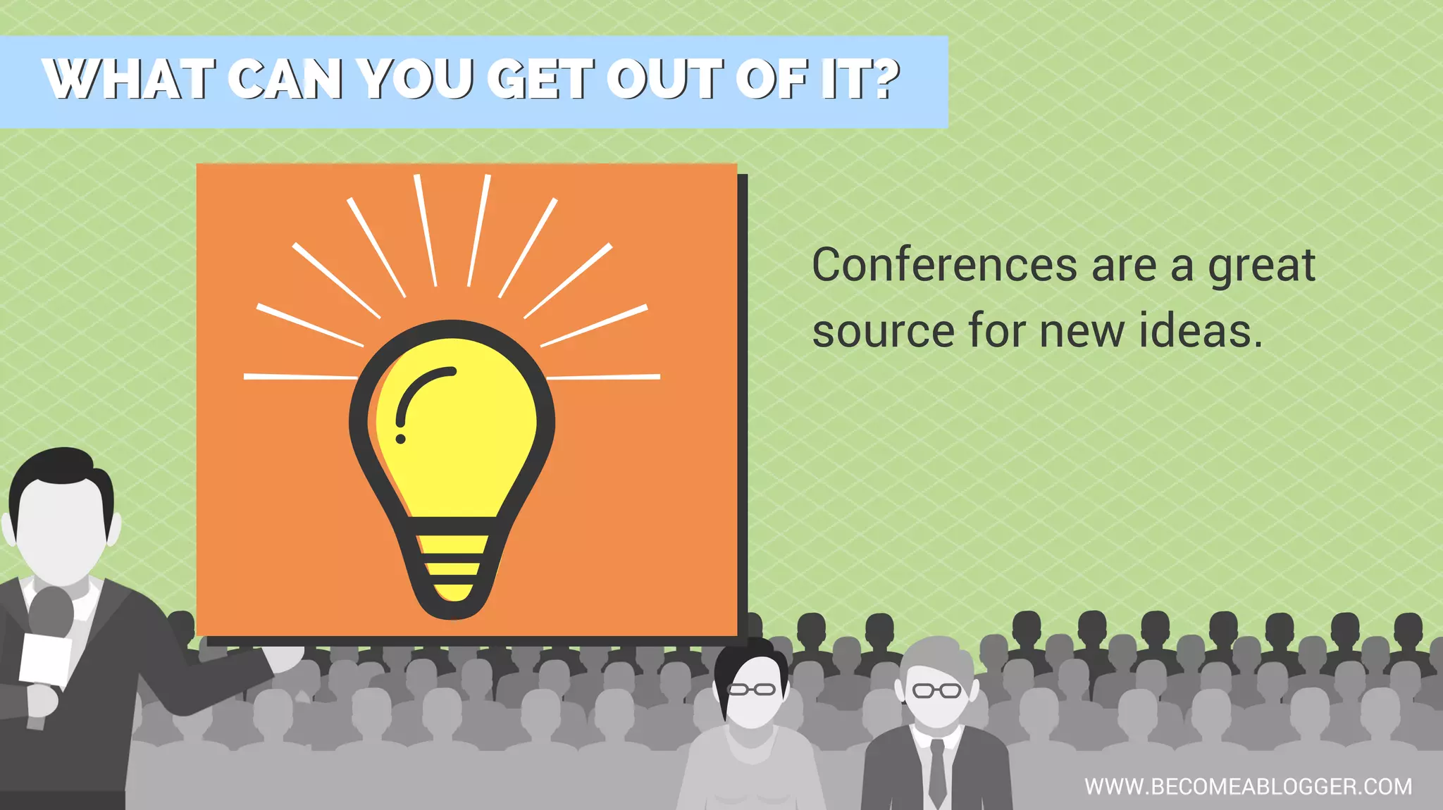 WHAT CAN YOU GET OUT OF IT?WHAT CAN YOU GET OUT OF IT?
WWW.BECOMEABLOGGER.COM
Conferences are a great
source for new ideas.