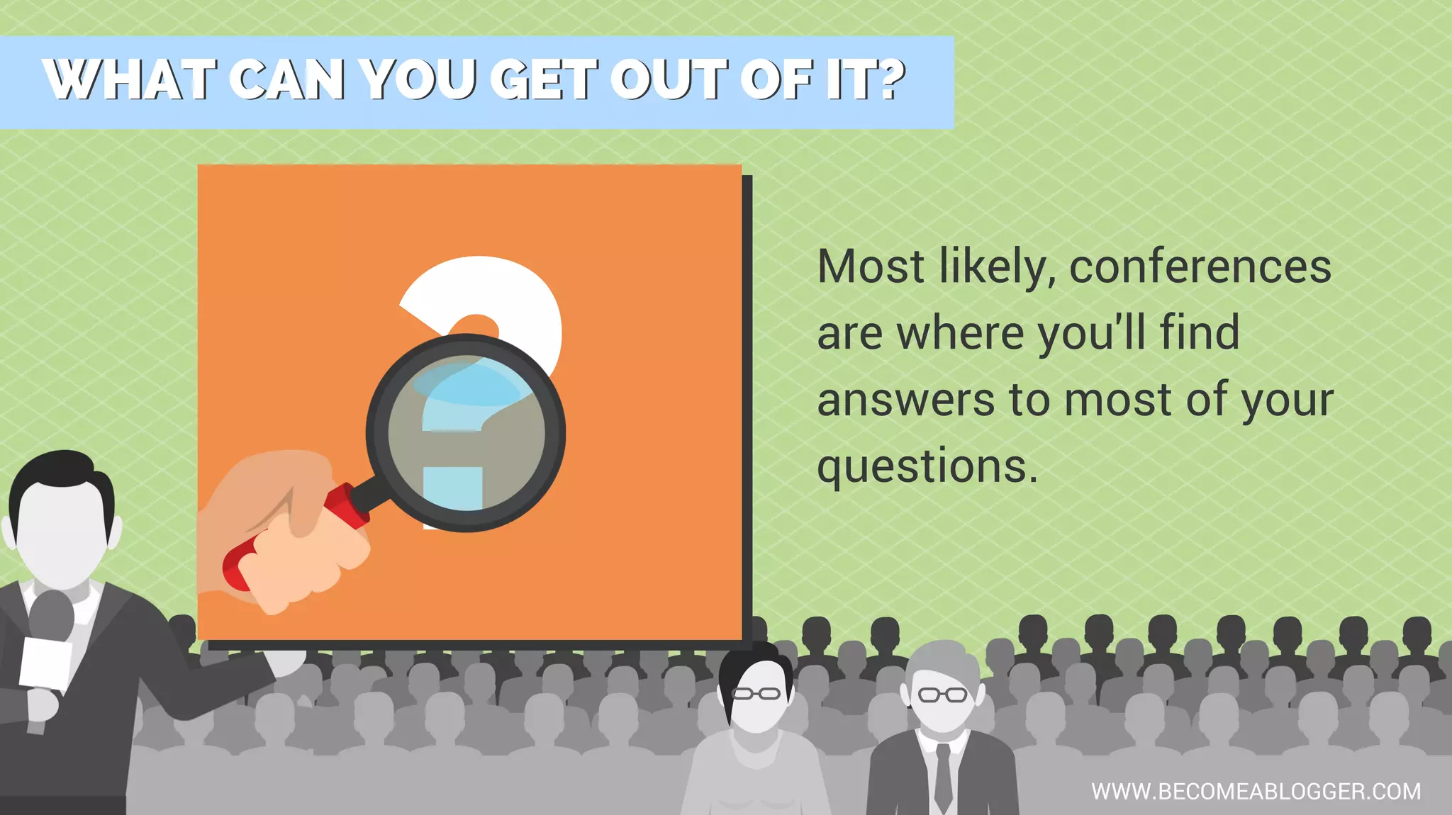 WHAT CAN YOU GET OUT OF IT?WHAT CAN YOU GET OUT OF IT?
WWW.BECOMEABLOGGER.COM
Most likely, conferences
are where you'll find
answers to most of your
questions.
?
