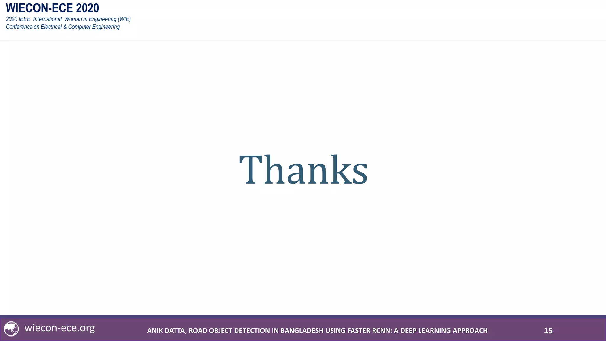 WIECON-ECE 2020
2020 IEEE International Woman in Engineering (WIE)
Conference on Electrical & Computer Engineering
wiecon-ece.org
Thanks
15ANIK DATTA, ROAD OBJECT DETECTION IN BANGLADESH USING FASTER RCNN: A DEEP LEARNING APPROACH
 