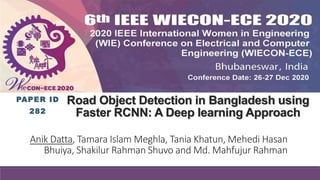 Road Object Detection in Bangladesh using
Faster RCNN: A Deep learning Approach
Anik Datta, Tamara Islam Meghla, Tania Khatun, Mehedi Hasan
Bhuiya, Shakilur Rahman Shuvo and Md. Mahfujur Rahman
PAPER ID
282
 
