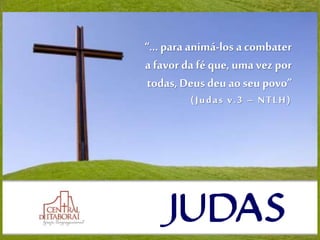 “... para animá-los a combater
a favor da fé que, uma vez por
todas, Deus deu ao seu povo”
(Judas v.3 – NTLH)
 