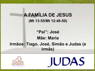 A FAMÍLIA DE JESUS
(Mt 13:55/Mt 12:46-50)
“Pai”: José
Mãe: Maria
Irmãos: Tiago, José, Simão e Judas (e
irmãs)
 