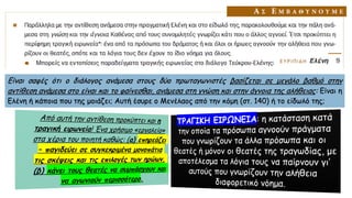 Είναι σαφές ότι ο διάλογος ανάμεσα στους δύο πρωταγωνιστές βασίζεται σε μεγάλο βαθμό στην
αντίθεση ανάμεσα στο είναι και το φαίνεσθαι, ανάμεσα στη γνώση και στην άγνοια της αλήθειας: Είναι η
Ελένη ή κάποια που της μοιάζει; Αυτή έσυρε ο Μενέλαος από την κόμη (στ. 140) ή το είδωλό της;
 