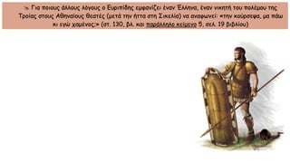  Για ποιους άλλους λόγους ο Ευριπίδης εμφανίζει έναν Έλληνα, έναν νικητή του πολέμου της
Τροίας στους Αθηναίους θεατές (μετά την ήττα στη Σικελία) να αναφωνεί: «την κούρσεψα, μα πάω
κι εγώ χαμένος;» (στ. 130, βλ. και παράλληλο κείμενο 5, σελ. 19 βιβλίου)
 