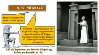 Παιχνίδι ανάμεσα στη
γνώση και την άγνοια.
Αντίθεση: Η Ελένη γνωρίζει την
αλήθεια αλλά όχι τα γεγονότα του
τρωικού πολέμου. Ο Τεύκρος
γνωρίζει τα γεγονότα του πολέμου
αλλά ζει στην ψευδαίσθηση των
εντυπώσεων.
Από την παράσταση του Εθνικού θεάτρου της
Ελένης του Ευριπίδη το 1962
Ναός της Αφαίας στην Αίγινα, ανατολικό αέτωμα: Τεύκρος.
 