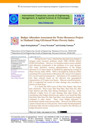 2013 International Transaction Journal of Engineering, Management, & Applied Sciences & Technologies.

International Transaction Journal of Engineering,
Management, & Applied Sciences & Technologies
http://TuEngr.com

Budget Allocation Assessment for Water Resources Project
in Thailand Using GIS-based Water Poverty Index
Supet Jirakajohnkool
a
b

a*

a

, Uruya Weesakul and Sarintip Tantanee

b

Department of Civil Engineering, Faculty of Engineering, Thammasat University, THAILAND
Department of Civil Engineering, Faculty of Engineering, Naresuan University, THAILAND

ARTICLEINFO

ABSTRACT

Article history:
Received 24 October 2012
Received in revised form
02 September 2013
Accepted 05 September 2013
Available online
09 September 2013
Keywords:
Geographic Information
Systems;
Water Management;
GIS-Based Index;
water budget allocation;

During the last 5 years, Thailand has allocated water budget to
mitigate water resources problems totally THB 100,460 million
(US$31264 million). However, it is found no study to assess whether
such allocation corresponds to the problems or to water demand.
This study, therefore, assesses appropriateness of the budget
allocation to 25 major basins in Thailand by applying the concept of
Water Poverty Index (WPI). WPI is developed by Sullivan (2002)
consisting of five main factors of Resources (R), Access (A), Capacity
(C), Use (U) and Environment (E). Sub-factors of 22 variables have
also been selected based on the physical and geographical
characteristics of 25 major river basins. Data are scored for priority.
GIS is cooperated the results of water shortage area according to
priority on basin basis.
It is found that WPI scores of Mae Nam Pattani, Mae Nam
Kok, Peninsula - West Coast, Mae Nam Mun, Mae Nam Chi, Mae
Nam Salawin and Mae Nam Khong (Northeast) were low, which
reflected a higher level of water shortage than other basins. By
considering water budget allocation per capita, it was found that Mae
Nam Kok, Mae Nam Chi, Mae Nam Mun, were allocated less budget
compared to other basins. Thus, water budget allocation is
inconsistent with the water poverty index. However, the WPI scoring
system is based only on water poverty. Future study should integration
of disaster index into the scoring system, to improve the efficiency of
budget allocation system.
2013 INT TRANS J ENG MANAG SCI TECH.

.

*Corresponding author (S.Jirakajohnkool). Tel/Fax: +66-2-5644440 Ext.2300. E-mail address:
supetgis2me@gmail.com.
2013 International Transaction Journal of Engineering,
Management, & Applied Sciences & Technologies. Volume 4 No.4
ISSN 2228-9860
eISSN 1906-9642. Online Available at http://TuEngr.com/V04/283-298.pdf

283

 