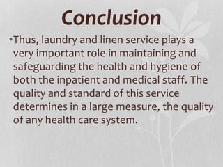 Conclusion
•Thus, laundry and linen service plays a
very important role in maintaining and
safeguarding the health and hygiene of
both the inpatient and medical staff. The
quality and standard of this service
determines in a large measure, the quality
of any health care system.
 