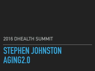 STEPHEN JOHNSTON
AGING2.0
2016 DHEALTH SUMMIT
 