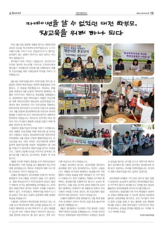 10283호 2015.04.05지부지회이야기
작년 4월 16일 발생한 세월호 참사는 대한민국과
교육의 모순을 적나라하게 보여주었습니다. 누구는
‘교통사고를 가지고 무슨 호들갑이냐?’고 했지만,
300명이 넘는 생명이 죽어가는 동안 정부는 어디
에도 없었습니다.
엄마들이 먼저 거리로 나왔습니다. 온라인으로
조직된 ‘엄마의 목소리’를 시작으로 오프라인에서
엄마들이 거리행진과 리본묶기를 진행하면서 세월
호 진상규명을 위한 서명운동에 박차를 가하기 시
작했습니다.
5월 8일 어버이날을 맞아 카네이션을 차마 달 수
없었던 대전의 학부모들은 대전역 촛불집회로 모여
들었고, 긴 싸움을 예감했습니다. 계속되는 촛불
집회 과정에서 6월 21일에 ‘학부모와 함께하는 세
월호 이야기’라는 제목으로 좌담회를 진행했습니
다. 좌담회에서 많은 학부모들이 세월호 진상규명
을 위해 학부모단체의 필요성에 공감하였습니다.
대여섯 명이 준비하던 ‘다시 민주교육을 지향하는
학부모단체 준비모임’이 순식간에 21명으로 늘었습
니다. 8월 26일에 참교육학부모회 대전지부 준비위
원회를 구성하기로 하고 내친김에 발기인 대회까지
한꺼번에 치렀습니다. 학부모의 민주적인 학교 참
여로 우리 아이들이 행복한 교육을 만들기 위해 첫
발을 내딛게 된 것이지요.
이때부터 회원가입에 박차를 가하기 시작합니다.
마침 세월호 진상규명을 위해 대전시청 앞 단식농
성이 진행되고 있었고 참교육학부모회 대전지부준
비위원회도 9월 3일과 17일에 결합하였습니다. 단
식농성을 하는 대전 지역의 시민사회단체 관계자
들에게 회원가입서를 내밀며 “창립회원이 될 기회
를 주겠다.”고 말하면서 회원가입을 받기도 하였습
니다. 그중에 15일째 단식을 이어가던 분에게도 회
원가입서를 드렸는데, 감사하게도 흔쾌히 써 주셨
습니다.
9월엔 우리회 박범이 회장을 모셔 ‘학부모운동이
왜 필요한지, 어떤 전망을 갖고 활동해야 하는지’에
대해 공부했습니다. 학부모 주체성에 대해 다시 한
번 고민하는 자리가 되었습니다.
10월로 접어들면서 준비위원회 단계이긴 하지만,
회원참여 프로그램을 고민하지 않을 수가 없었어
요. 원래 학교급식이나 먹거리운동에 관심이 많았
기 때문에 ‘유기농 현장체험’을 준비했습니다. 30여
명의 회원가족의 참여로 옥천의 산계뜰 마을에서
메뚜기 잡기, 두부만들기, 떡메치기를 하면서 도시
와 농촌이 서로 돕는 상생의 공동체에 대해 생생한
학습을 하였습니다.
11월에는 대전에서 혁신학교를 준비하고 있는 교
사를 모셔 혁신학교에 대한 강연을 들었습니다. 아
이들이 행복하면 교사와 학부모가 다 같이 행복할
수 있는데 우리 사회의 현실이 따라주지 않는다는
것을 한탄해 하면서도 할 일이 많다는 것에 모두
기쁜 마음으로 하나 되었습니다.
12월은 송년회의 달이죠. 준비위원회 회의에서
송년회를 의미 있게 준비해보자는 의견이 나왔습
니다. ‘세월호 유가족과 함께하는 송년행사’와 가정
형편이 어려운 분들을 위한 ‘연탄봉사’ 두 가지 제안
이 나왔습니다. 먼저 12월에는 ‘세월호 유가족과 함
께하는 송년행사’를 진행하기로 합니다. 눈보라 휘
몰아치는 12월 16일 유가족 3분과 회원가족 50여
명이 함께하는 과정에서 ‘왜 세월호의 문제가 우리
사회의 치부를 드러낸 것인지, 왜 진상규명이 필요
한지’에 대해 공감하는 자리가 되었습니다.
12월에 진행하지 못한 연탄봉사는 2월 초에 회원
가족 30여명이 모여서 차가운 손을 호호 불어가며
즐겁게 진행했습니다.
2월로 접어들면서 우리회의 가장 중요한 사업인
‘새학기학부모교실’을 진행했습니다. 우리회 본부의
박이선 정책위원과 대전지역에서 오랫동안 초등학
교 담임을 맡아온 교사를 모시고 새학기에 학부모
들이 준비해야 할 사항과 민주적인 학교참여에 대
해 듣고 토론하는 자리를 마련하였습니다. 즉석에
서 3명이 회원가입을 하는 성과도 있었지요.
준비위원회 6개월의 기간 동안 참으로 많은 일들
이 있었지만, 늘 앞에서 실천하는 준비위원들의 힘으
로 여기까지 왔다고 생각합니다. 지면을 빌어 열심히
활동하신 준비위원들께 감사의 인사를 전합니다.
대전지부는 창립대회 이후 우리 학생들이 보편적
인 교육의 혜택을 받을 수 있도록 정부와 교육청에
올바른 교육정책을 촉구하고, 모든 아이들이 저마
다 꿈과 소질을 살릴 수 있는 행복한 교육, 행복한
학교를 만들기 위해 학부모들이 민주적으로 학교
에 참여하는 운동을 전개할 예정입니다. 지켜봐 주
시고 격려해 주세요.
이건희 (대전지부장)
카네이션을 달 수 없었던 대전 학부모,
참교육을 위해 하나 되다
 