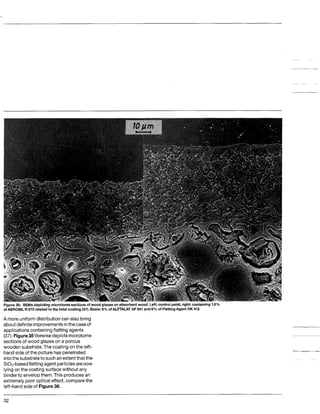 Figure 3 5 SEMs depicting microtomesectionsof wood glazeson absorbent wood. Left:control paint, right:containing 1.5%
ofAEROSIL R 972 relatedto the total coating (37). Basis: 8% ofALFTALAT AF 641 and 9% of FlattingAgent OK 412
A more uniform distributioncan also bring
about definiteimprovementsinthe caseof
applicationscontaining flatting agents
(37). Figure35likewisedepictsmicrotome
sections of wood glazes on a porous
wooden substrate.The coatingon the left-
hand side of the picturehas penetrated
intothesubstrateto suchan extentthat the
SiOn-basedflattingagent particlesarenow
lying on the coatingsurface without any
binderto envelopthem.This producesan
extremely poor opticaleffect, compare the
left-hand side of Figure36.
32
 