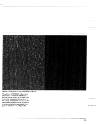 Figure 36: Photographsof the wood finishes shown in Figure 35
The additionofkEROSli R 972 prevents
an excessivepenetrationof the binder
solutionintothe surface of the wood.This
meansthat adequate binder remains in
the coating to completely embed eventhe
flattingagentparticleslyingonthesurface.
Aperfect opticaleffect is obtained,com-
parethe right-handside of Figure36.
 