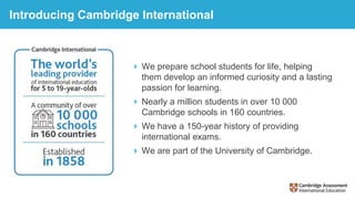Introducing Cambridge International
 We prepare school students for life, helping
them develop an informed curiosity and ...