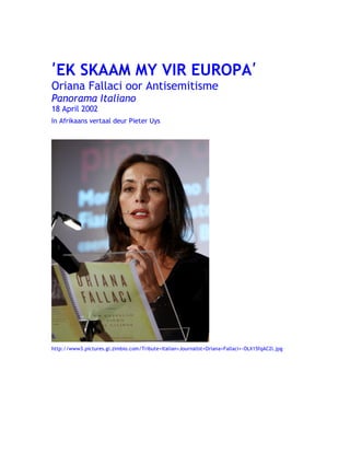 ʹEK SKAAM MY VIR EUROPAʹ
Oriana Fallaci oor Antisemitisme
Panorama Italiano
18 April 2002
In Afrikaans vertaal deur Pieter Uys
http://www3.pictures.gi.zimbio.com/Tribute+Italian+Journalist+Oriana+Fallaci+-OLX15fqAC2l.jpg
 