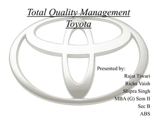 Total Quality Management
         Toyota



                Presented by:
                            Rajat Tiwari
                             Richa Vaish
                            Shipra Singh
                        MBA (G) Sem II
                                   Sec B
                                    ABS
 