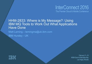 HHM-2833: Where is My Message?: Using
IBM MQ Tools to Work Out What Applications
Have Done
Matt Leming – lemingma@uk.ibm.com
IBM Hursley - UK
 