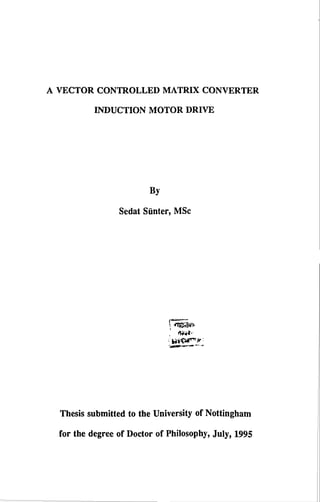 A VECTOR CONTROLLED MATRIX CONVERTER
INDUCTION MOTOR DRIVE
By
Sedat Sfinter, MSc
iTwo
Thesis submitted to the University of Nottingham
for the degree of Doctor of Philosophy, July, 1995
 