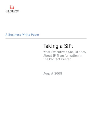 A Business White Paper


                         Taking a SIP:
                         What Executives Should Know
                         About IP Transformation in
                         the Contact Center


                         August 2008
 
