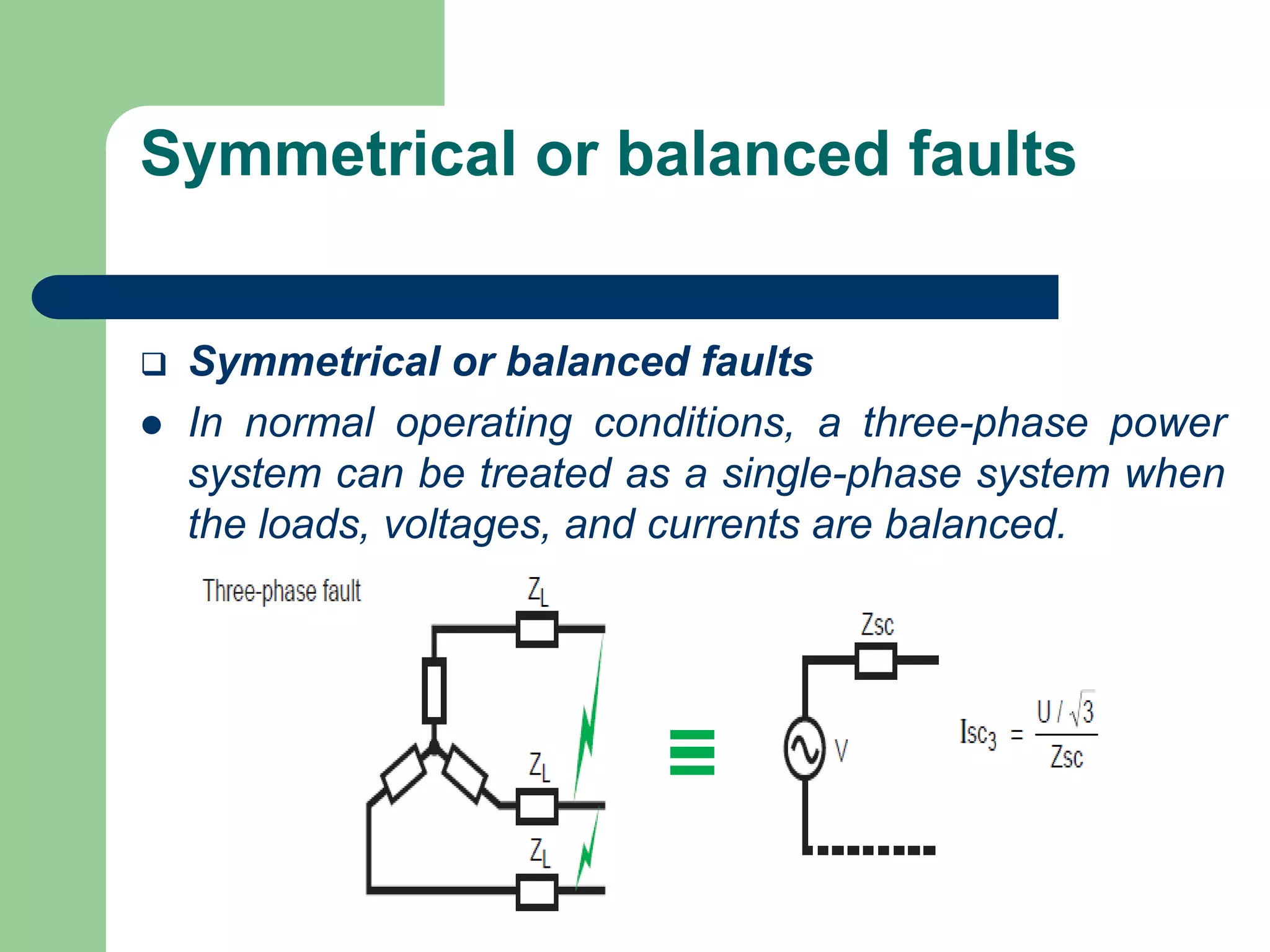 Symmetrical or balanced faults
 Symmetrical or balanced faults
 In normal operating conditions, a three-phase power
system can be treated as a single-phase system when
the loads, voltages, and currents are balanced.
 